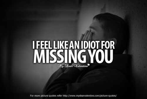 I feel like an idiot for missing you