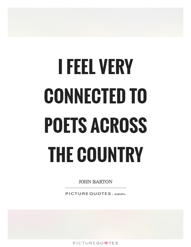 I feel very connected to poets across the country. John Barton