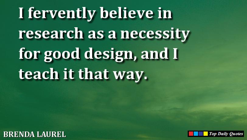 I fervently believe in research as a necessity for good design, and I teach it that way. Brenda Laurel