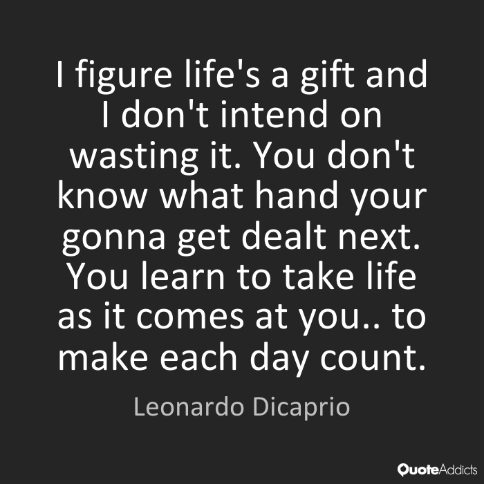 I figure life’s a gift and I don’t intend on wasting it. You don’t know what hand you’re gonna get dealt next. You learn to take life as it comes at you…  Leonardo Dicaprio