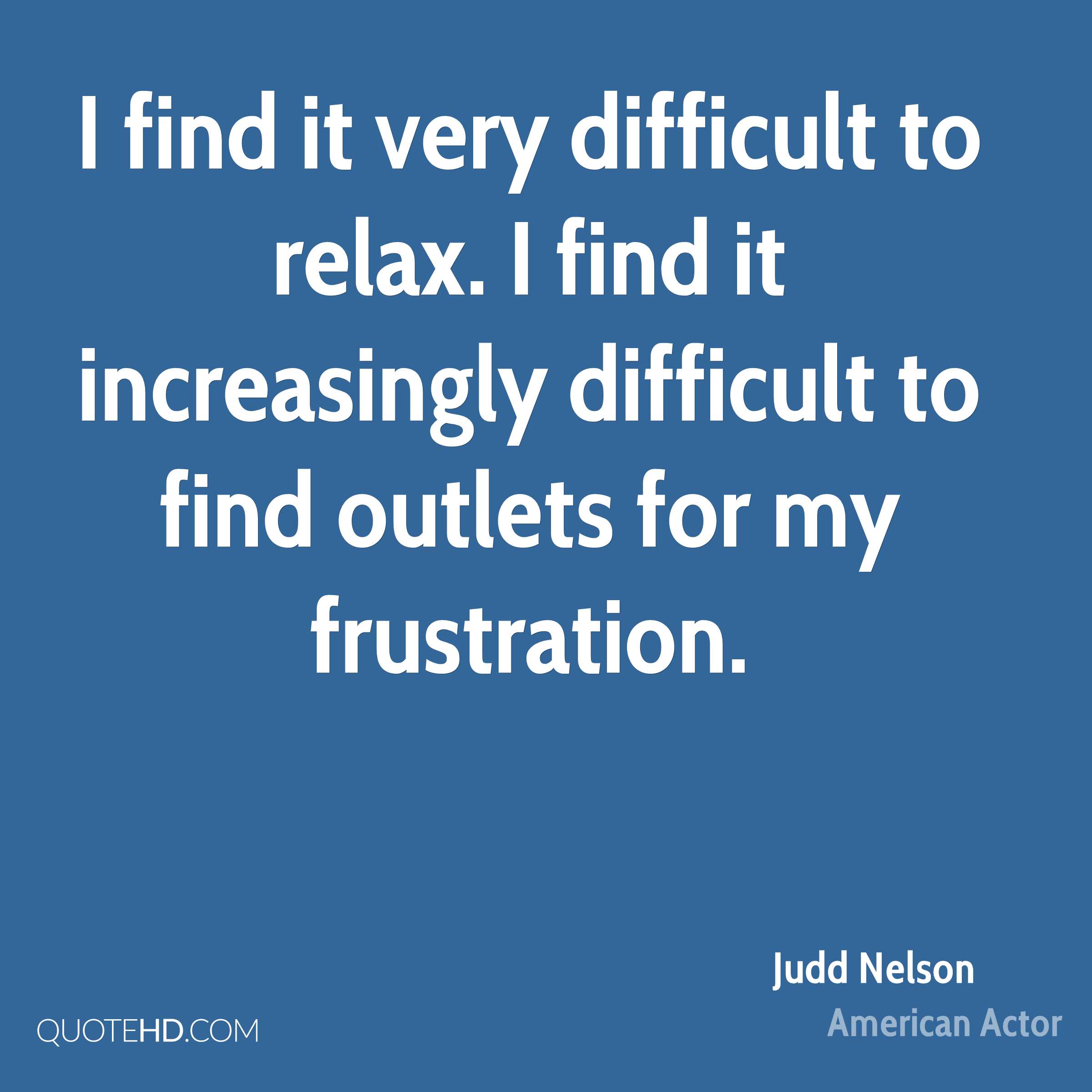 I find it very difficult to relax I find it increasingly difficult to find outlets