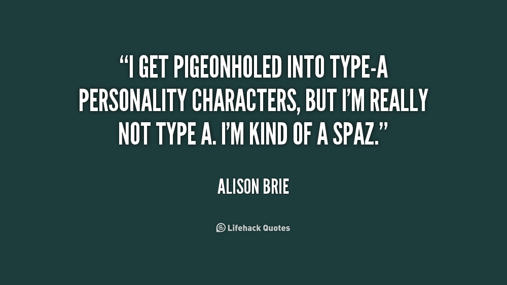 I get pigeonholed into type-A personality characters, but I'm really not type A. I'm kind of a spaz. Alison Brie