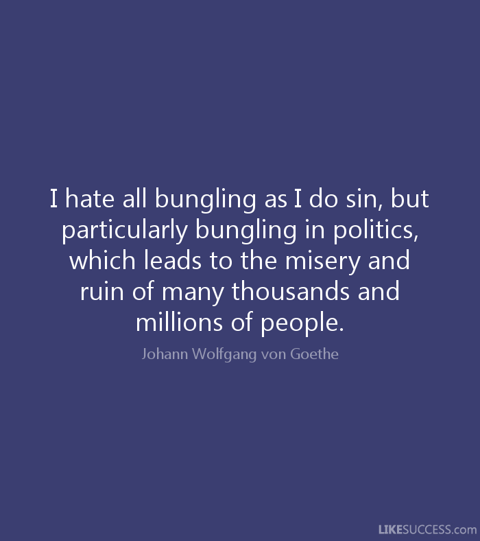 I hate all bungling as I do sin, but particularly bungling in politics, which leads to the misery and ruin of many thousands and millions of people. Johann Wolfgang Von Goethe