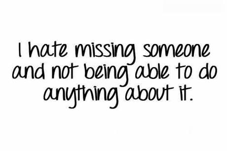 I hate missing someone and not being able to do anything about it