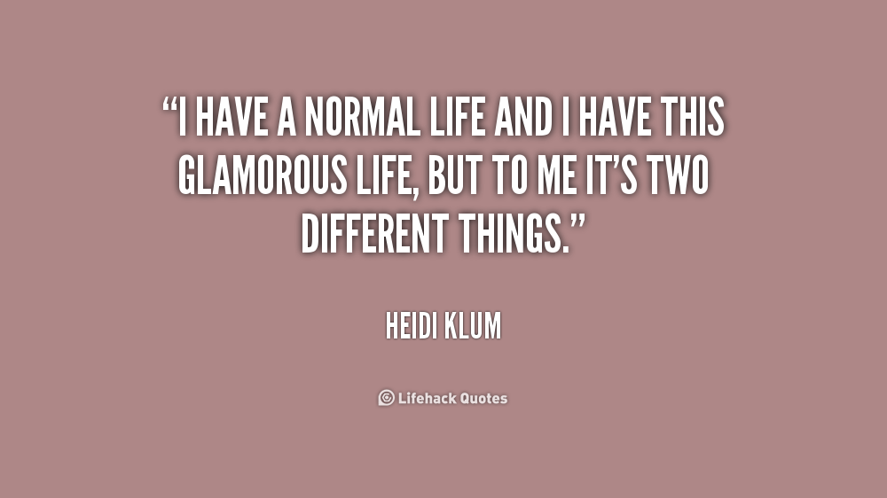 I have a normal life and i have this glamorous life, but to me its two different things. Heidi Klum