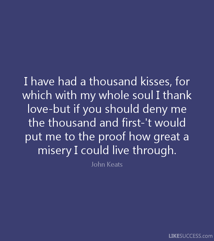 I have had a thousand kisses, for which with my whole soul I thank love—but if you should deny me the thousand and first—'t would put me to the proof how ... John Keats