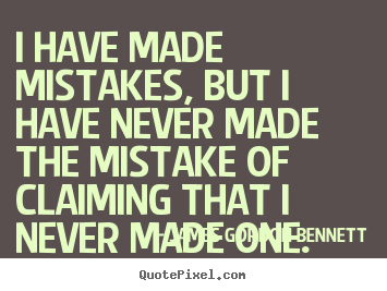 I have made mistakes but I have never made the mistake of claiming that I have never made one. James Gordon Bennett
