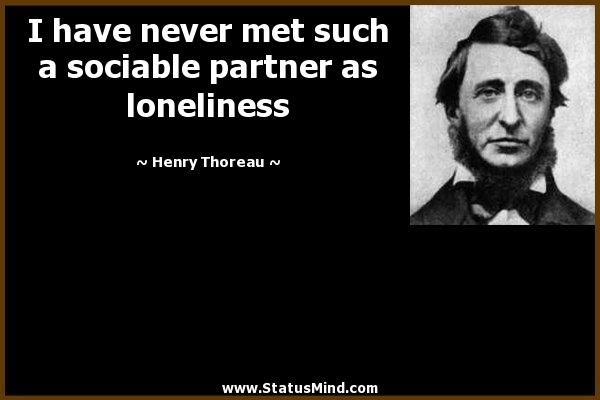 I have never met such a sociable partner as loneliness. Henry Thoreau