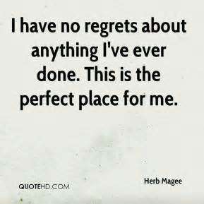 I have no regrets about anything I've ever done. This is the perfect place for me. Herb Magee