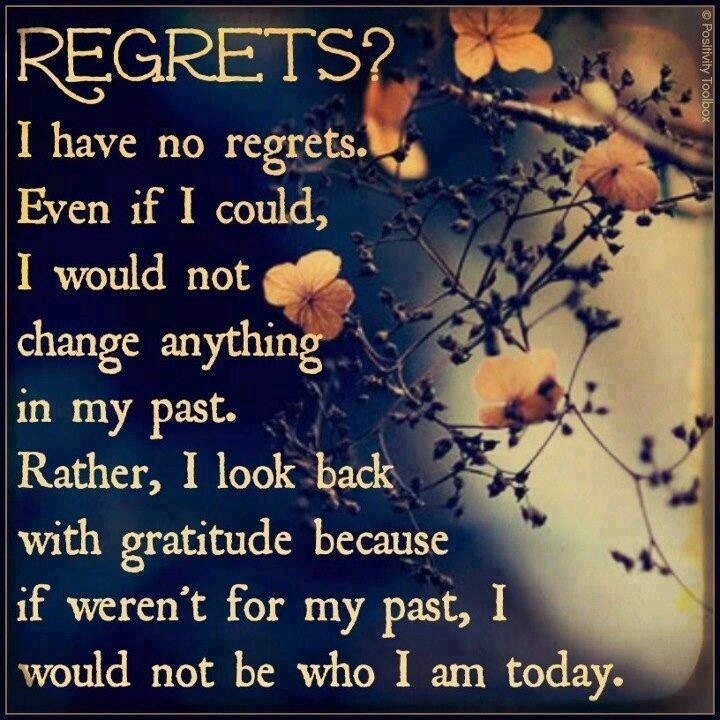 I have no regrets. Even if I could, I would not change anything in my past. Rather, I look back with gratitude because if it were not for my past, ...