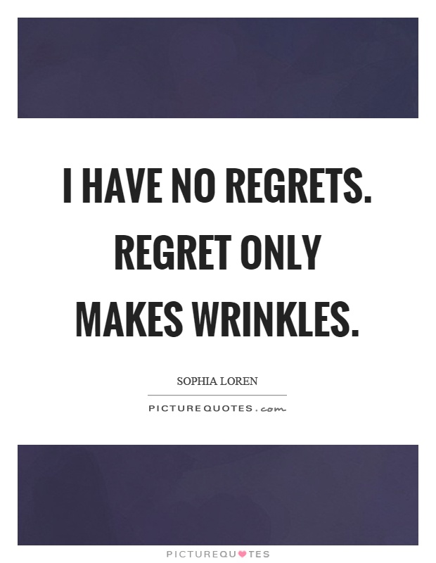 I have no regrets. regret only makes wrinkles. Sophia Loren