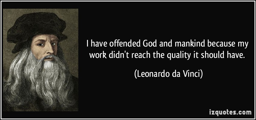 I have offended God and mankind because my work didn’t reach the quality it should have. Leonardo da Vinci