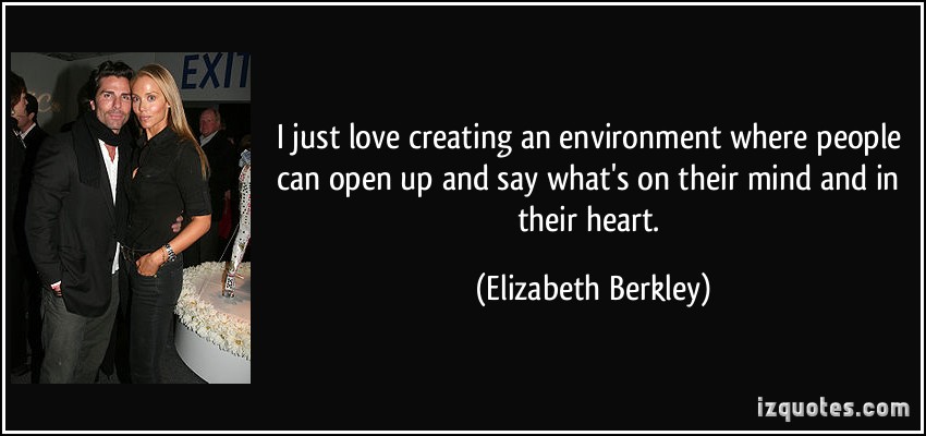 I just love creating an environment where people can open up and say what's on their mind and in their heart. Elizabeth Berkley