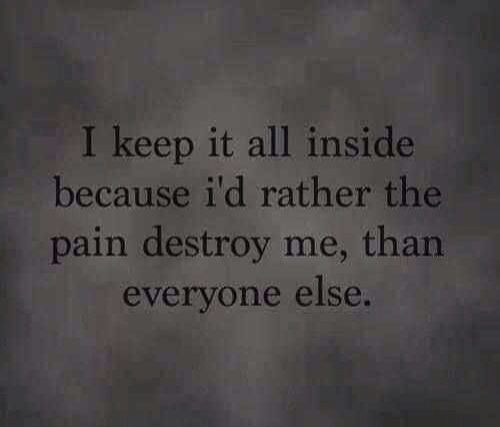 I keep it all inside because i'd rather the pain destroy me, than everyone else
