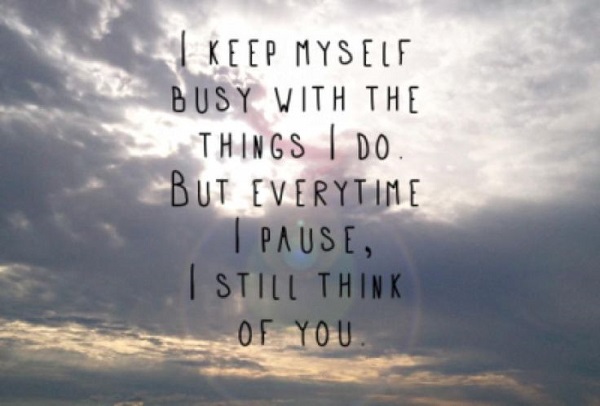 I keep myself busy with the things i do. but everytime i pause, i still think of you