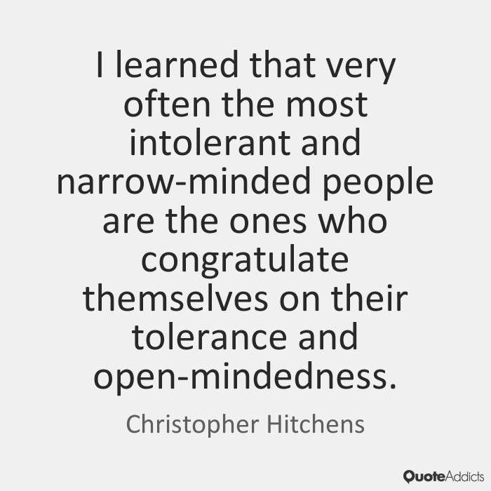 I learned that very often the most intolerant and narrow-minded people are the ones who congratulate themselves on their tolerance and open-mindedness. Christopher Hitchens