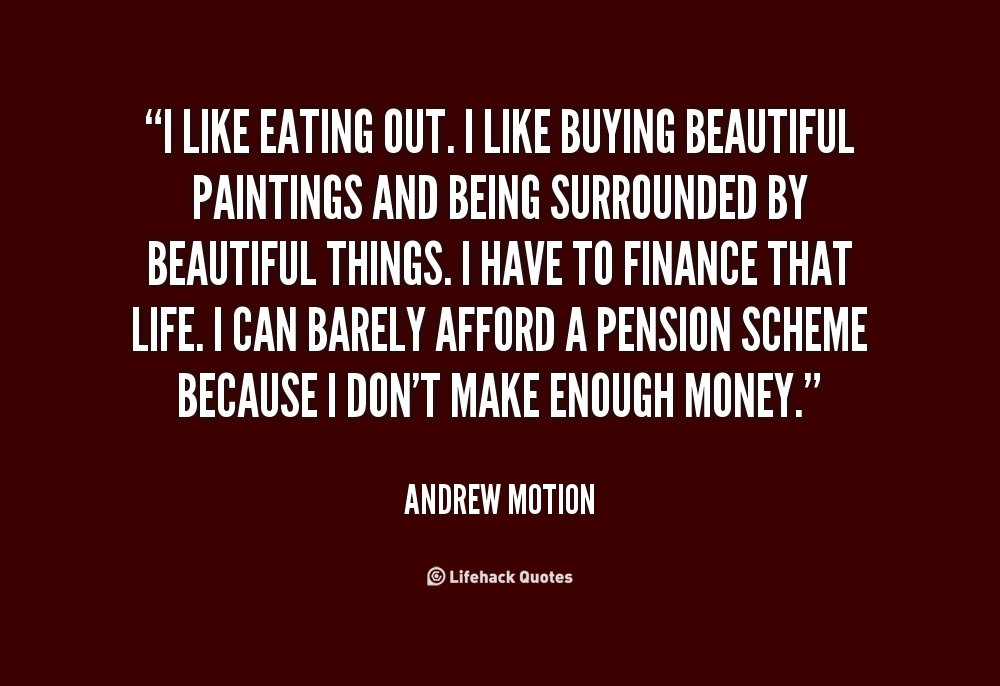 I like eating out. I like buying beautiful paintings and being surrounded by beautiful things. I have to finance that life. I can barely…Andrew Motion