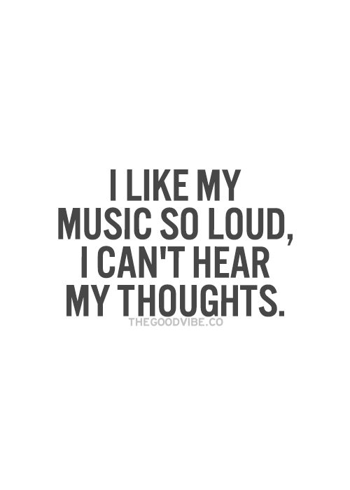 I like my music so loud, i can’t hear my thoughts