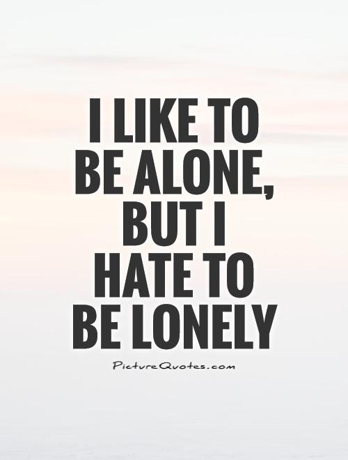 I like to be alone, but I hate to be lonely