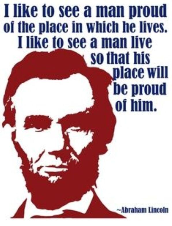 I like to see a man proud of the place in which he lives. I like to see a man live so that his place will be proud of him. Abraham Lincoln