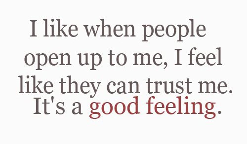 I like when people Open Up To Me, I feel like they can trust me. It’s good feeling