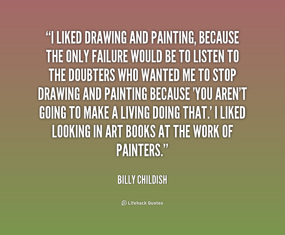 I liked drawing and painting, because the only failure would be to listen to the doubters who wanted me to stop drawing and painting because 'you aren't going ... Billy Childish