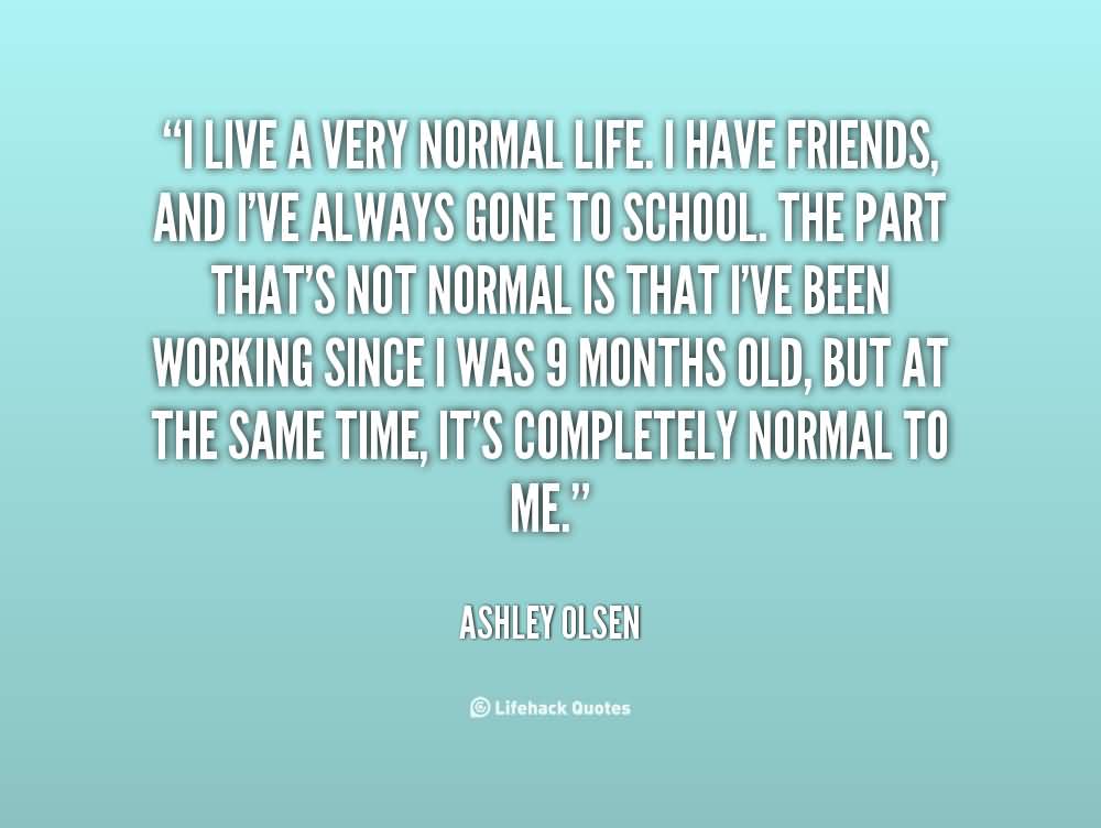 I live a very normal life. I have friends, and I’ve always gone to school. The part that’s not normal is that I’ve been working since I was 9 months old, but at the … Ashley Olsen