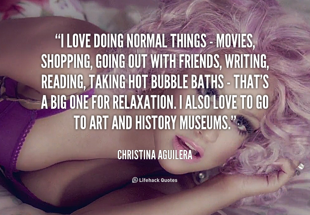 I love doing normal things – movies, shopping, going out with friends, writing, reading, taking hot bubble baths – that’s a big one for relaxation. I also love to go to … Christina Aguilera