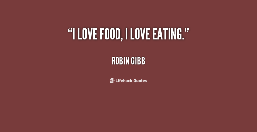 I love food, i love eating. Robin Gibb