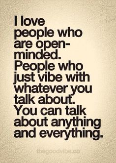 I love people who are open-minded. People who just vibe with whatever you talk about. You can talk about anything and everything with them