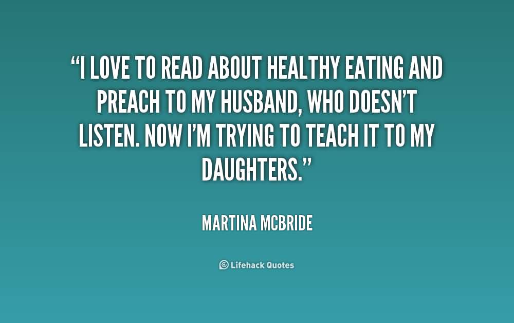 I love to read about healthy eating and preach to my husband, who doesn't listen. Now I'm trying to teach it to my daughters. Martina McBride