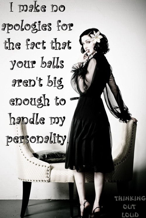 I make no apologies that your balls aren't big enough to handle my personality