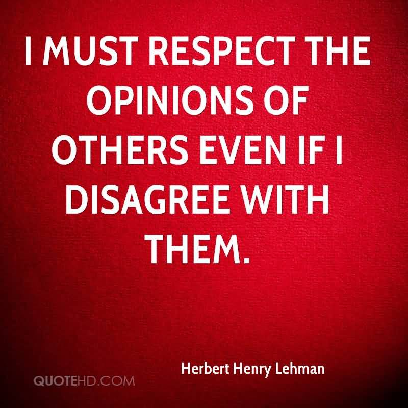 I must respect the opinions of others even if I disagree with them. Herbert Henry Lehman