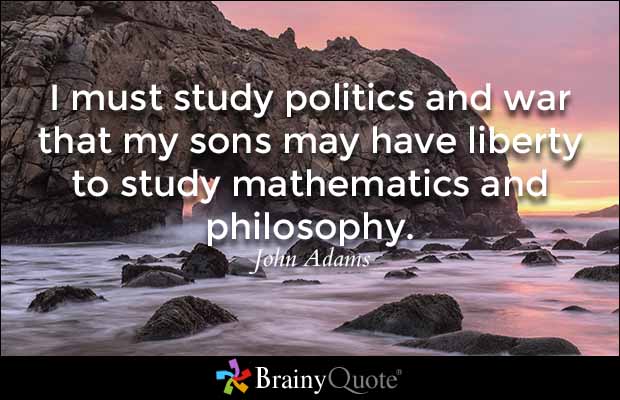 I must study politics and war that my sons may have liberty to study mathematics and philosophy. John Adams