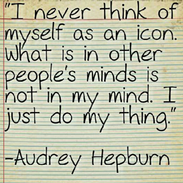 I never think of myself as an icon. What is in other people’s minds is not in my mind. I just do my thing. Audrey Hepburn