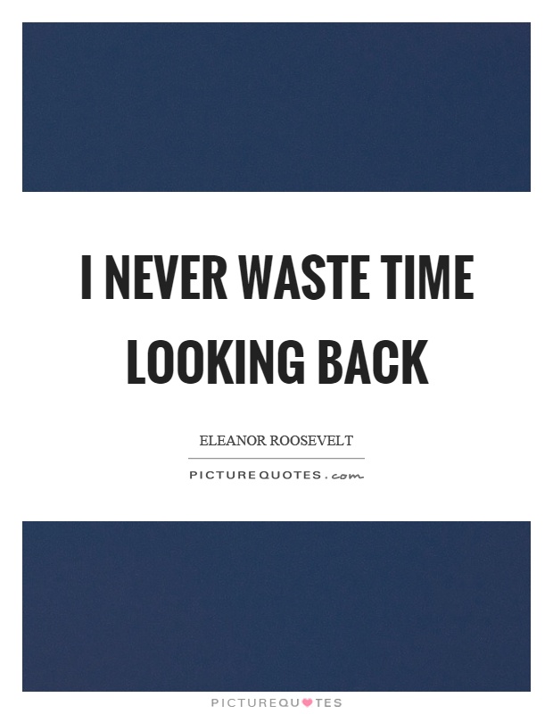 I never waste time looking back. Eleanor Roosevelt