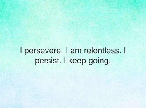 I persevere. I am relentless. I persist. I keep going