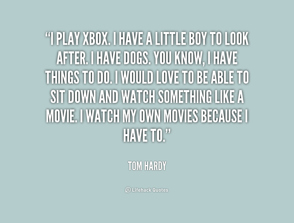 I play Xbox. I have a little boy to look after. I have dogs. You know, I have things to do. I would love to be able to sit down and watch … Tom Hardy