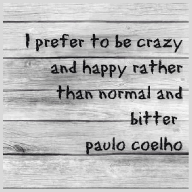 I prefer to be crazy and happy rather than normal and bitter. Paulo Coelho