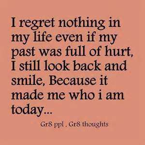 I regret nothing in my life. Even if my past was full of hurt, I still look back & smile, because it made me who I am today