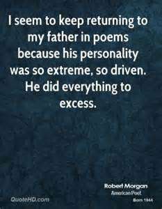 I seem to keep returning to my father in poems because his personality was so extreme, so driven. He did everything to excess. Robert Morgan