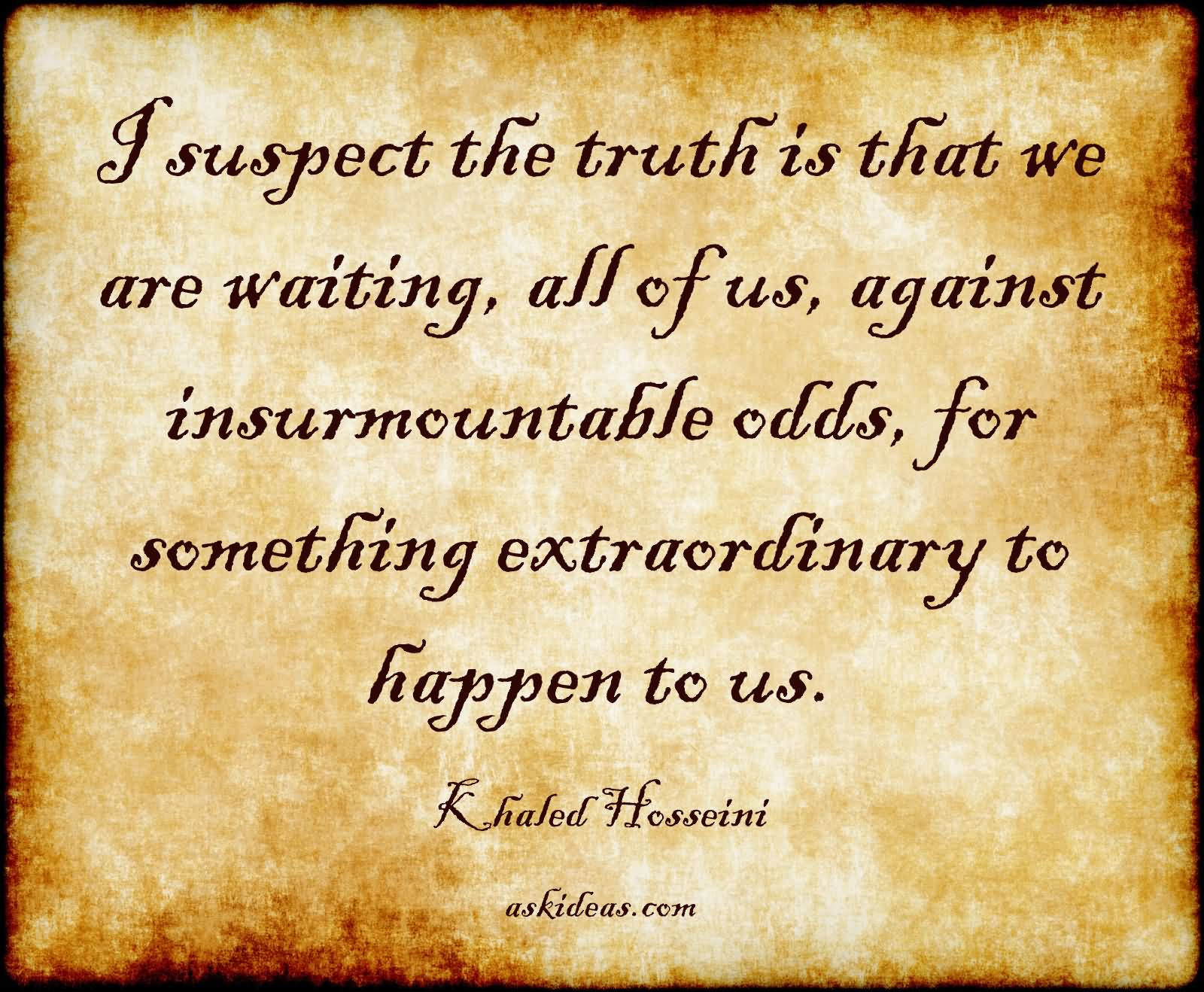 I suspect the truth is that we are waiting, all of us, against insurmountable odds, for something extraordinary to happen to us.
