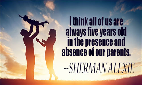I think all of us are always five years old in the presence and absence of our parents. Sherman Alexie