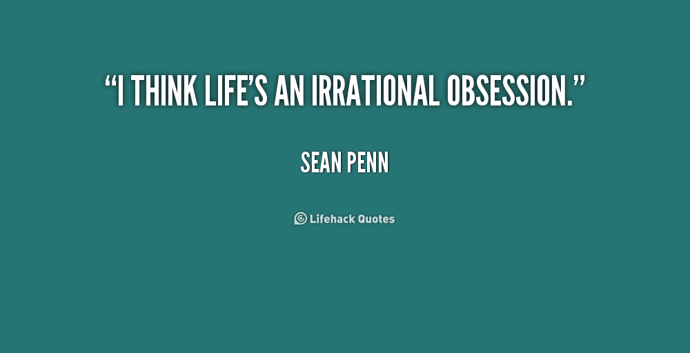I think life’s an irrational obsession. Sean Penn