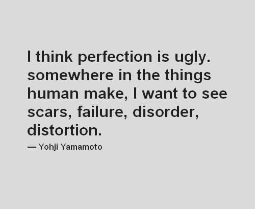 I think perfection is ugly. Somewhere in the things humans make, I want to see scars, failure, disorder, distortion. Yohji Yamamoto