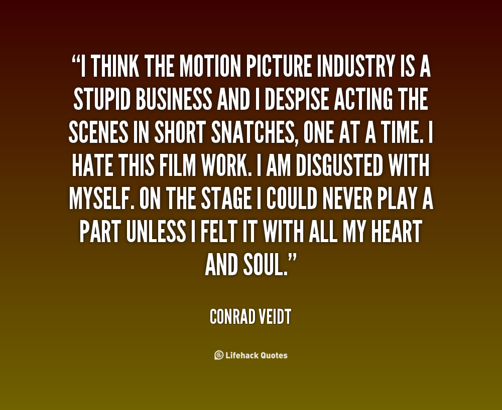 I think the motion picture industry is a stupid business and I despise acting the scenes in short snatches, one at a time. I hate this film work. I am disgusted with … Conrad Veidt