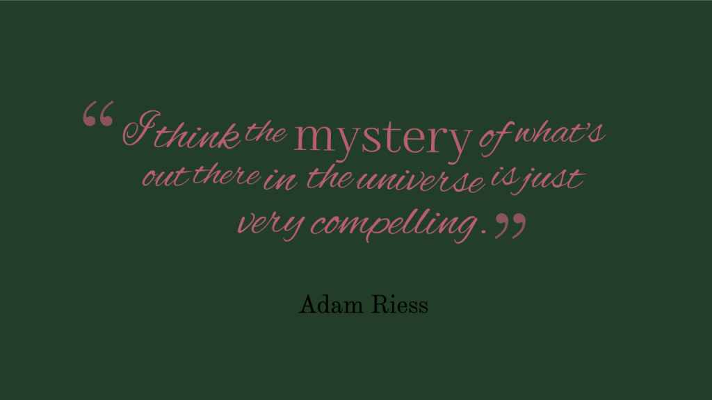 I think the mystery of what's out there in the universe is just very compelling. Adam Riess