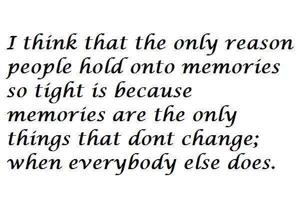 I think the only reason people hold onto memories so tight is because memories are the only things that dont change when everybody else does