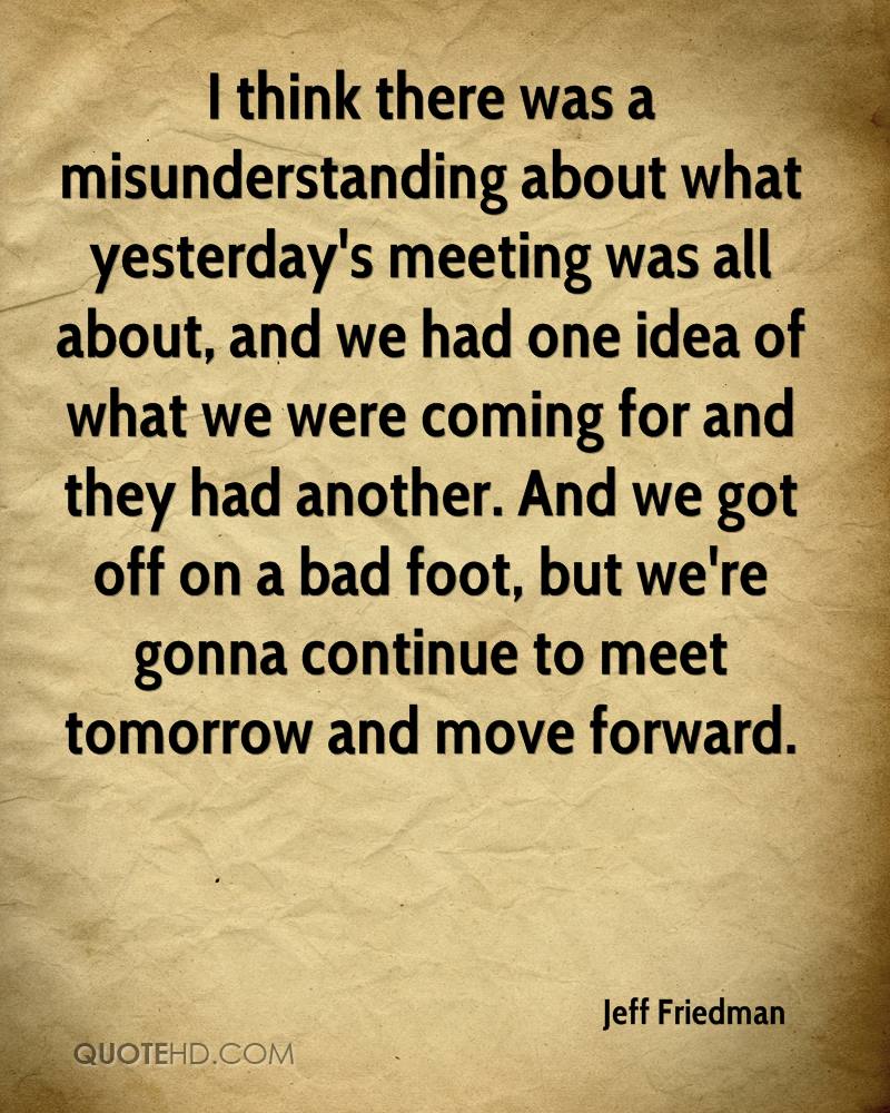 I think there was a misunderstanding about what yesterday's meeting was all about, and we had one... Jeff Friedman