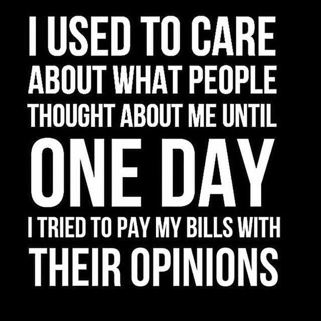 I used to care about what people thought about me until one day i tried to pay my bills with their opinions